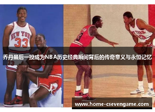 乔丹最后一投成为NBA历史经典瞬间背后的传奇意义与永恒记忆