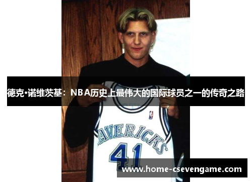 德克·诺维茨基：NBA历史上最伟大的国际球员之一的传奇之路