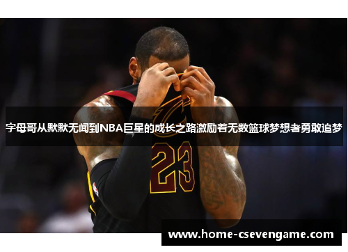 字母哥从默默无闻到NBA巨星的成长之路激励着无数篮球梦想者勇敢追梦