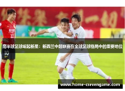 南半球足球崛起新星：新西兰中超联赛在全球足球格局中的重要地位