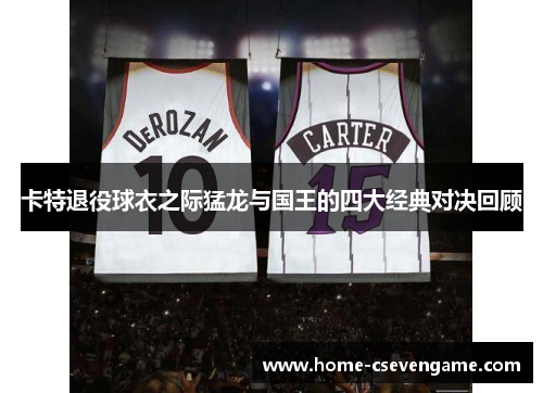卡特退役球衣之际猛龙与国王的四大经典对决回顾