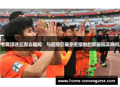 老詹球迷见面会趣闻：与超级巨星亲密接触的那些搞笑瞬间