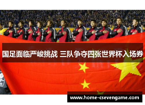 国足面临严峻挑战 三队争夺四张世界杯入场券