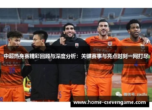 中超热身赛精彩回顾与深度分析：关键赛事与亮点时刻一网打尽