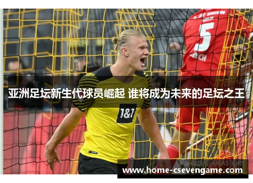 亚洲足坛新生代球员崛起 谁将成为未来的足坛之王