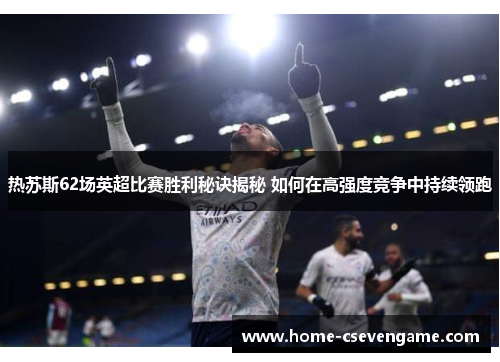 热苏斯62场英超比赛胜利秘诀揭秘 如何在高强度竞争中持续领跑