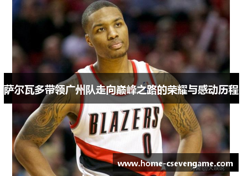 萨尔瓦多带领广州队走向巅峰之路的荣耀与感动历程