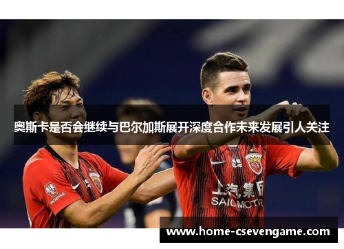 奥斯卡是否会继续与巴尔加斯展开深度合作未来发展引人关注