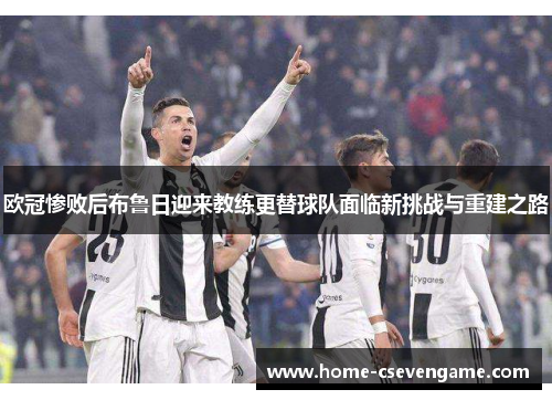 欧冠惨败后布鲁日迎来教练更替球队面临新挑战与重建之路