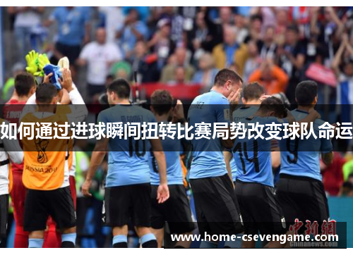 如何通过进球瞬间扭转比赛局势改变球队命运