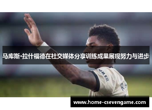 马库斯·拉什福德在社交媒体分享训练成果展现努力与进步