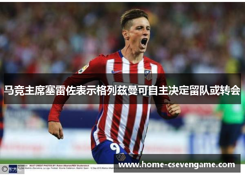 马竞主席塞雷佐表示格列兹曼可自主决定留队或转会