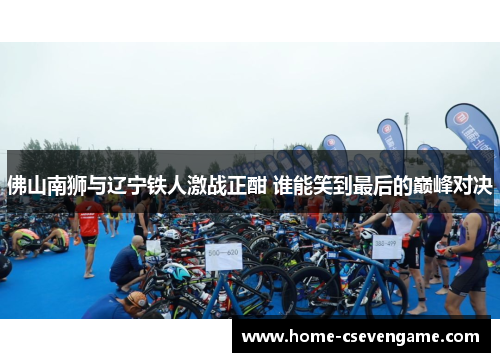 佛山南狮与辽宁铁人激战正酣 谁能笑到最后的巅峰对决