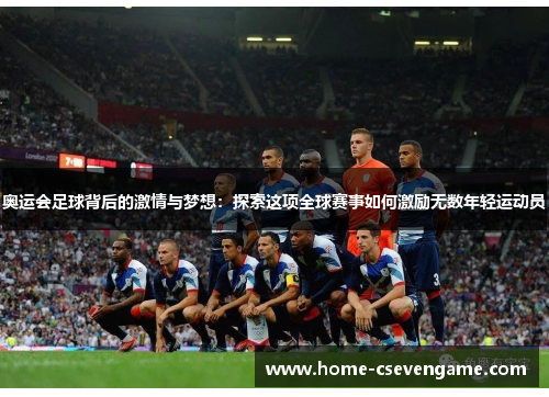 奥运会足球背后的激情与梦想：探索这项全球赛事如何激励无数年轻运动员