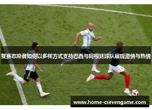 复赛志愿者如何以多样方式支持巴西与阿根廷球队展现激情与热情
