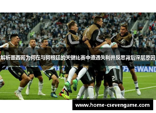 解析墨西哥为何在与阿根廷的关键比赛中遭遇失利并反思背后深层原因