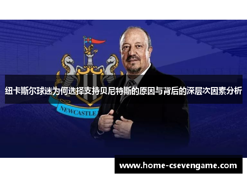 纽卡斯尔球迷为何选择支持贝尼特斯的原因与背后的深层次因素分析